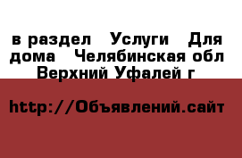  в раздел : Услуги » Для дома . Челябинская обл.,Верхний Уфалей г.